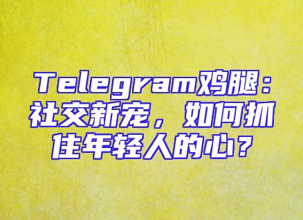 Telegram鸡腿：社交新宠，如何抓住年轻人的心？