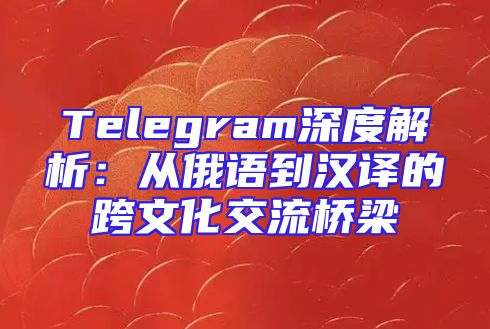 Telegram深度解析：从俄语到汉译的跨文化交流桥梁