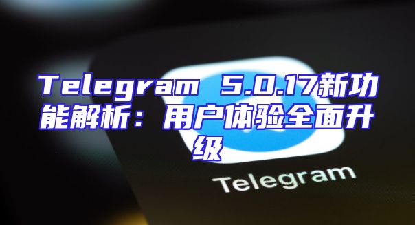 Telegram 5.0.17新功能解析：用户体验全面升级