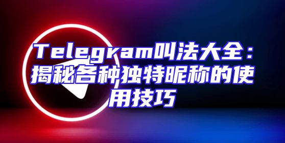 Telegram叫法大全：揭秘各种独特昵称的使用技巧