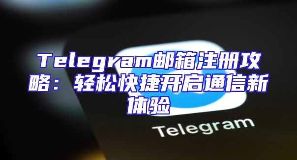 Telegram邮箱注册攻略：轻松快捷开启通信新体验
