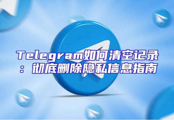 Telegram如何清空记录：彻底删除隐私信息指南