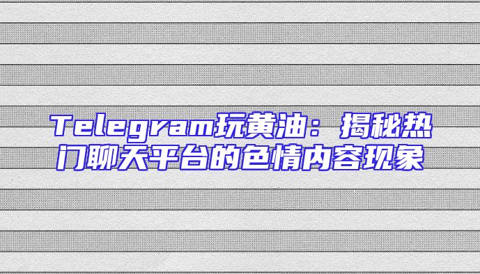 Telegram玩黄油：揭秘热门聊天平台的色情内容现象