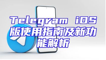 Telegram iOS版使用指南及新功能解析