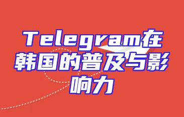 Telegram在韩国的普及与影响力