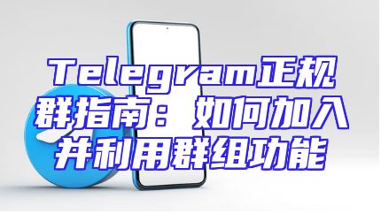 Telegram正规群指南：如何加入并利用群组功能