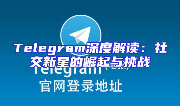 Telegram深度解读：社交新星的崛起与挑战