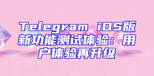 Telegram iOS版新功能测试体验：用户体验再升级