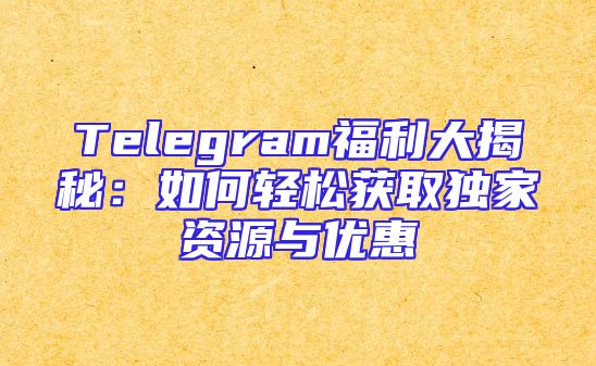 Telegram福利大揭秘：如何轻松获取独家资源与优惠