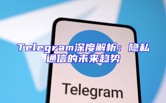 Telegram深度解析：隐私通信的未来趋势