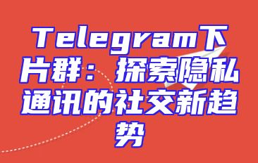 Telegram下片群：探索隐私通讯的社交新趋势