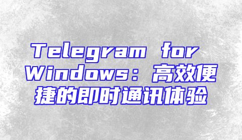 Telegram for Windows：高效便捷的即时通讯体验