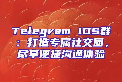 Telegram iOS群：打造专属社交圈，尽享便捷沟通体验