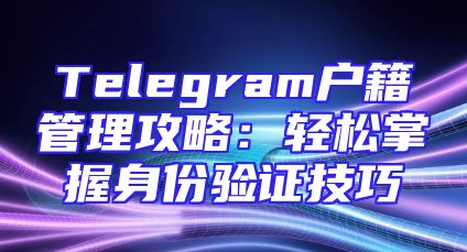Telegram户籍管理攻略：轻松掌握身份验证技巧