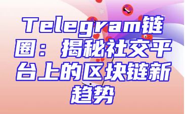 Telegram链圈：揭秘社交平台上的区块链新趋势
