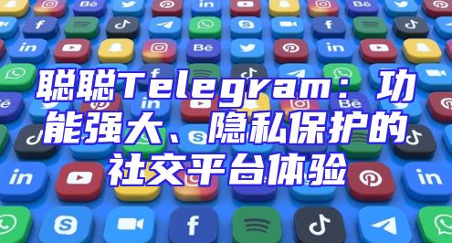 聪聪Telegram：功能强大、隐私保护的社交平台体验
