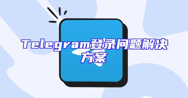 Telegram登录问题解决方案