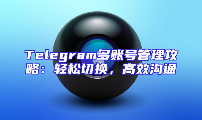 Telegram多账号管理攻略：轻松切换，高效沟通