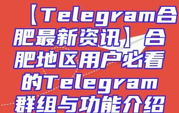 【Telegram合肥最新资讯】合肥地区用户必看的Telegram群组与功能介绍