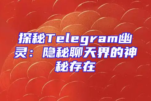 探秘Telegram幽灵：隐秘聊天界的神秘存在