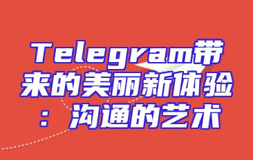 Telegram带来的美丽新体验：沟通的艺术