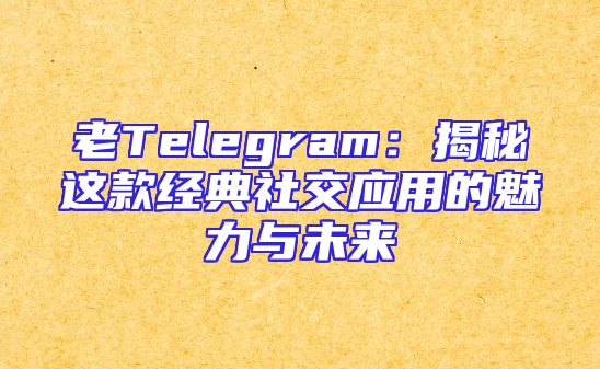 老Telegram：揭秘这款经典社交应用的魅力与未来