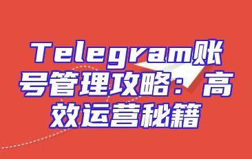 Telegram账号管理攻略：高效运营秘籍