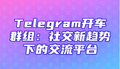 Telegram开车群组：社交新趋势下的交流平台