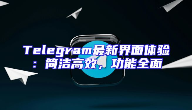 Telegram最新界面体验：简洁高效，功能全面