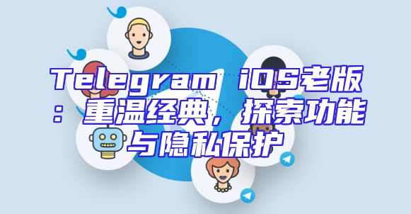 Telegram iOS老版：重温经典，探索功能与隐私保护