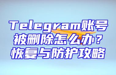 Telegram账号被删除怎么办？恢复与防护攻略