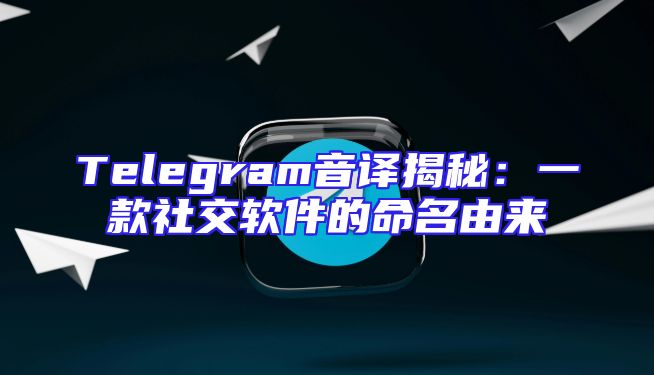Telegram音译揭秘：一款社交软件的命名由来