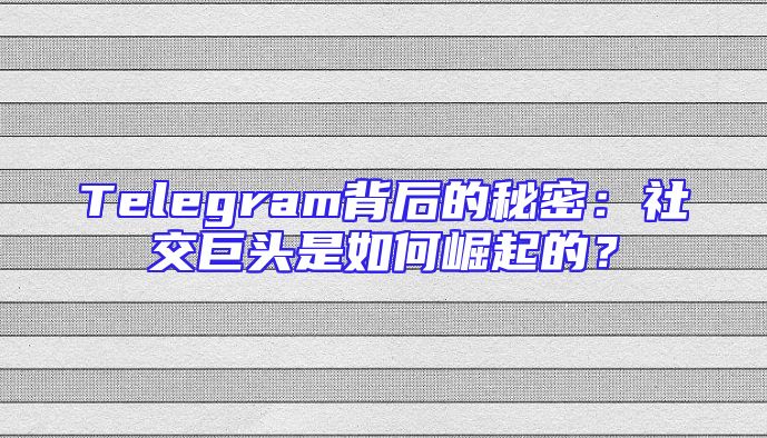 Telegram背后的秘密：社交巨头是如何崛起的？