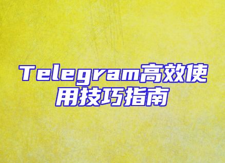 Telegram高效使用技巧指南