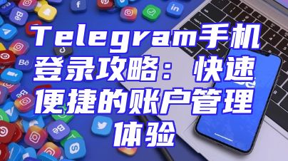 Telegram手机登录攻略：快速便捷的账户管理体验