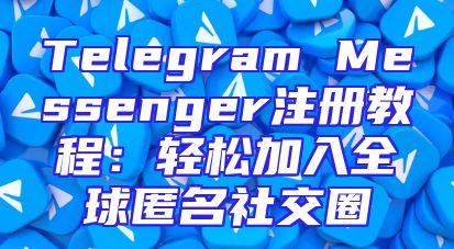 Telegram Messenger注册教程：轻松加入全球匿名社交圈