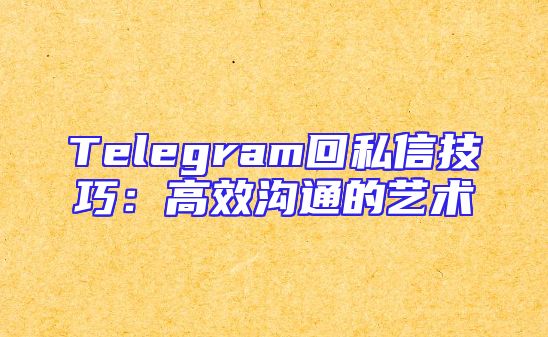 Telegram回私信技巧：高效沟通的艺术