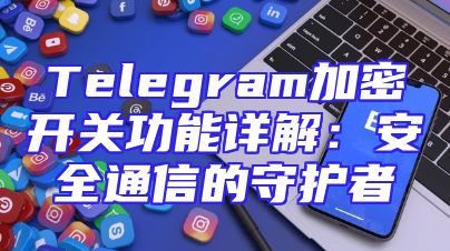Telegram加密开关功能详解：安全通信的守护者