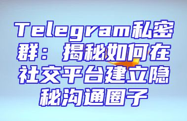 Telegram私密群：揭秘如何在社交平台建立隐秘沟通圈子