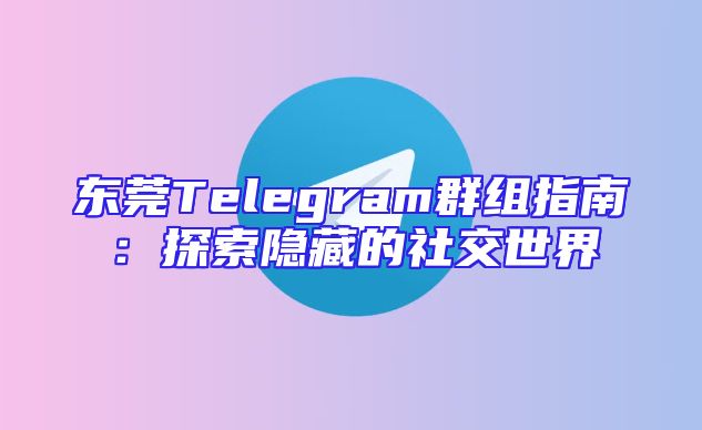 东莞Telegram群组指南：探索隐藏的社交世界