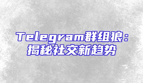 Telegram群组狼：揭秘社交新趋势