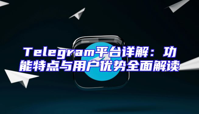 Telegram平台详解：功能特点与用户优势全面解读