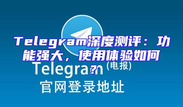 Telegram深度测评：功能强大，使用体验如何？