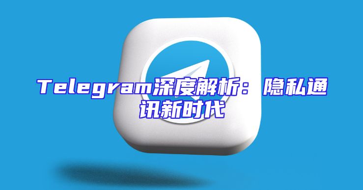 Telegram深度解析：隐私通讯新时代
