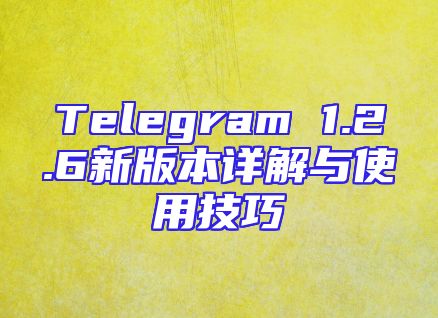 Telegram 1.2.6新版本详解与使用技巧