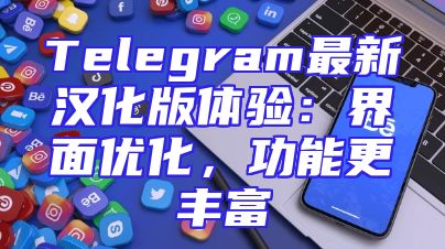 Telegram最新汉化版体验：界面优化，功能更丰富