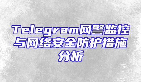 Telegram网警监控与网络安全防护措施分析