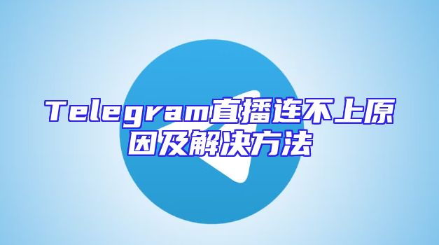 Telegram直播连不上原因及解决方法