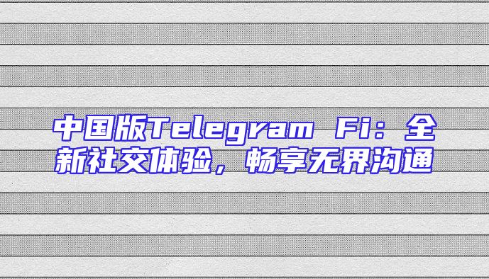 中国版Telegram Fi：全新社交体验，畅享无界沟通