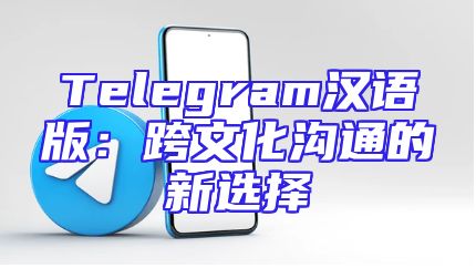 Telegram汉语版：跨文化沟通的新选择